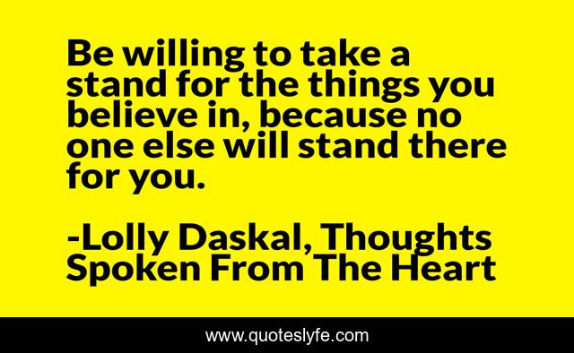 Be willing to take a stand for the things you believe in, because no one else will stand there for you.