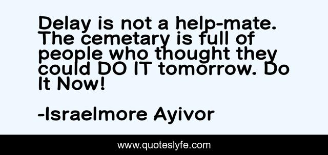 Delay is not a help-mate. The cemetary is full of people who thought they could DO IT tomorrow. Do It Now!