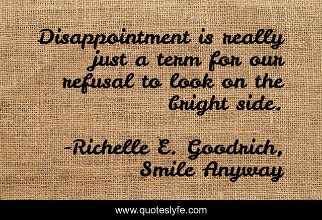 Disappointment is really just a term for our refusal to look on the bright side.