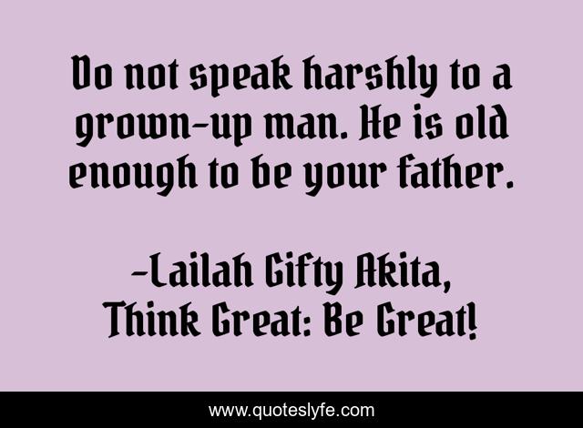 Do not speak harshly to a grown-up man. He is old enough to be your father.