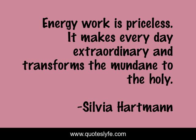 Energy work is priceless. It makes every day extraordinary and transforms the mundane to the holy.