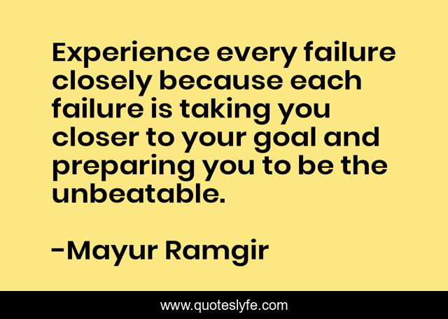 Experience every failure closely because each failure is taking you closer to your goal and preparing you to be the unbeatable.