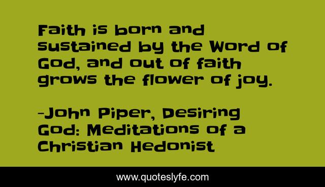 Faith is born and sustained by the Word of God, and out of faith grows the flower of joy.