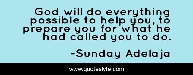 God will do everything possible to help you, to prepare you for what he had called you to do.