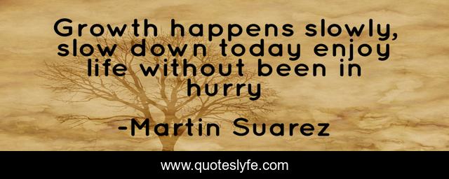 Growth happens slowly, slow down today enjoy life without been in hurry