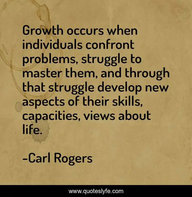 Growth occurs when individuals confront problems, struggle to master them, and through that struggle develop new aspects of their skills, capacities, views about life.