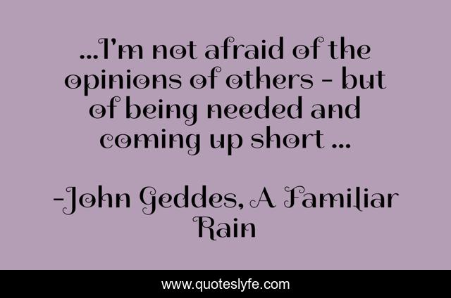 ...I'm not afraid of the opinions of others - but of being needed and coming up short ...