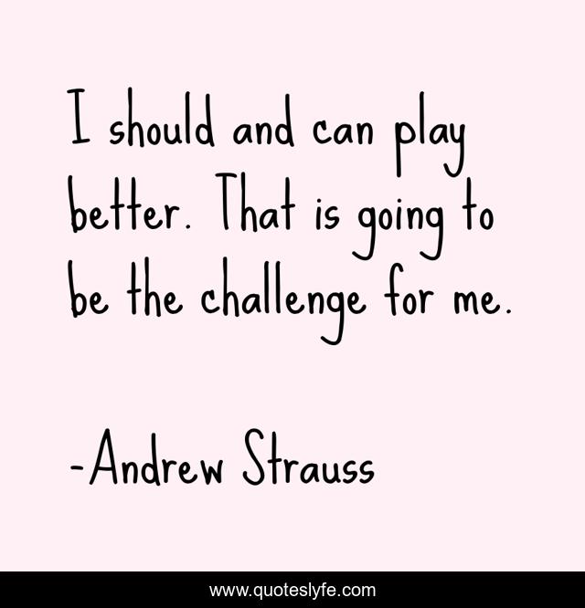 I should and can play better. That is going to be the challenge for me.