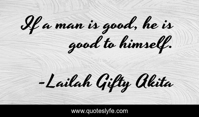 If a man is good, he is good to himself.