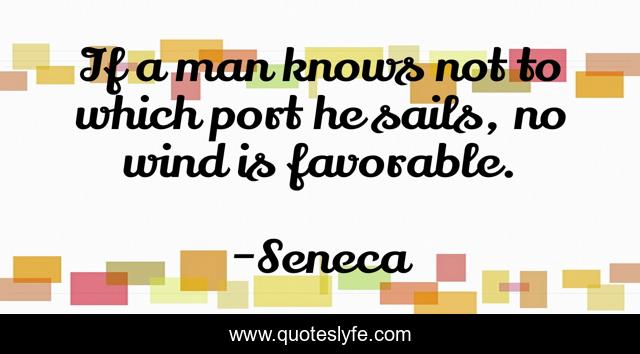 If a man knows not to which port he sails, no wind is favorable.