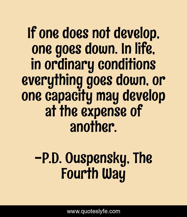 If one does not develop, one goes down. In life, in ordinary conditions everything goes down, or one capacity may develop at the expense of another.