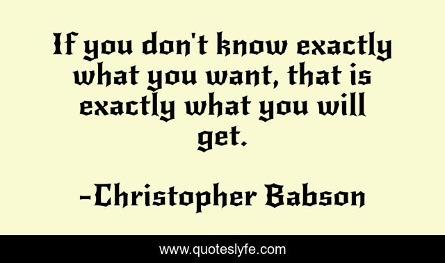 If you don't know exactly what you want, that is exactly what you will get.
