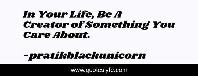 In Your Life, Be A Creator of Something You Care About.