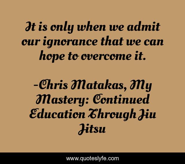 It is only when we admit our ignorance that we can hope to overcome it.
