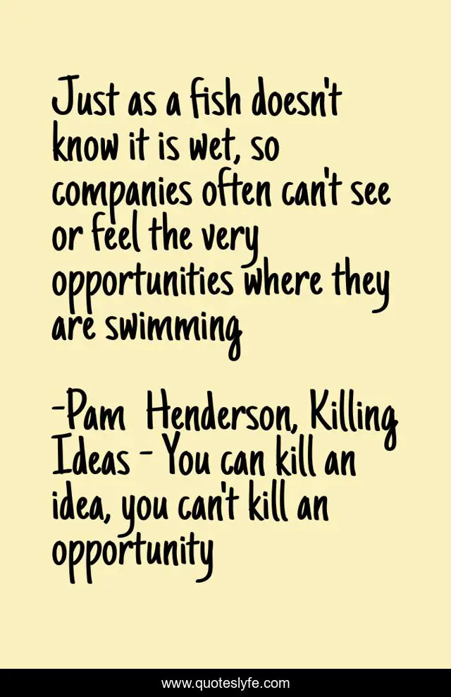 Just as a fish doesn't know it is wet, so companies often can't see or feel the very opportunities where they are swimming
