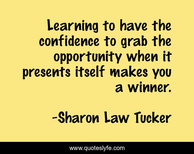 Learning to have the confidence to grab the opportunity when it presents itself makes you a winner.