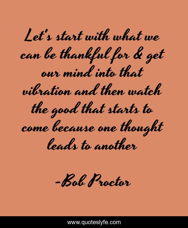 Let's start with what we can be thankful for & get our mind into that vibration and then watch the good that starts to come because one thought leads to another