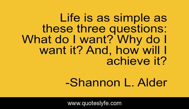 Life is as simple as these three questions: What do I want? Why do I want it? And, how will I achieve it?