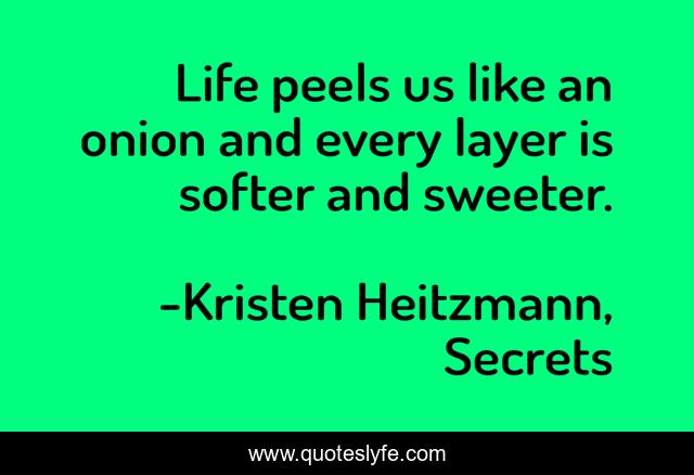 Life peels us like an onion and every layer is softer and sweeter.