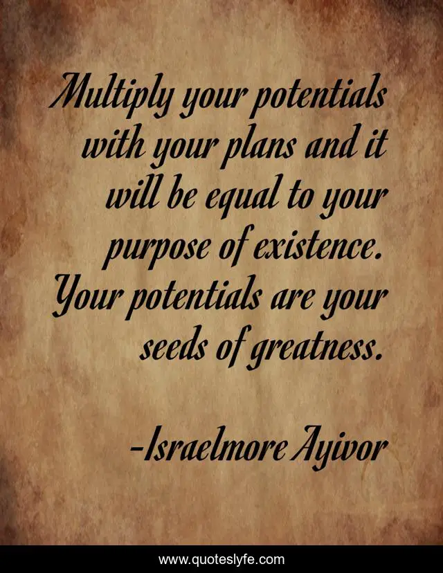 Multiply your potentials with your plans and it will be equal to your purpose of existence. Your potentials are your seeds of greatness.