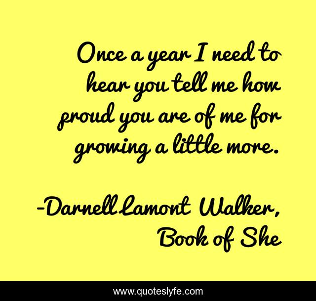 Once a year I need to hear you tell me how proud you are of me for growing a little more.