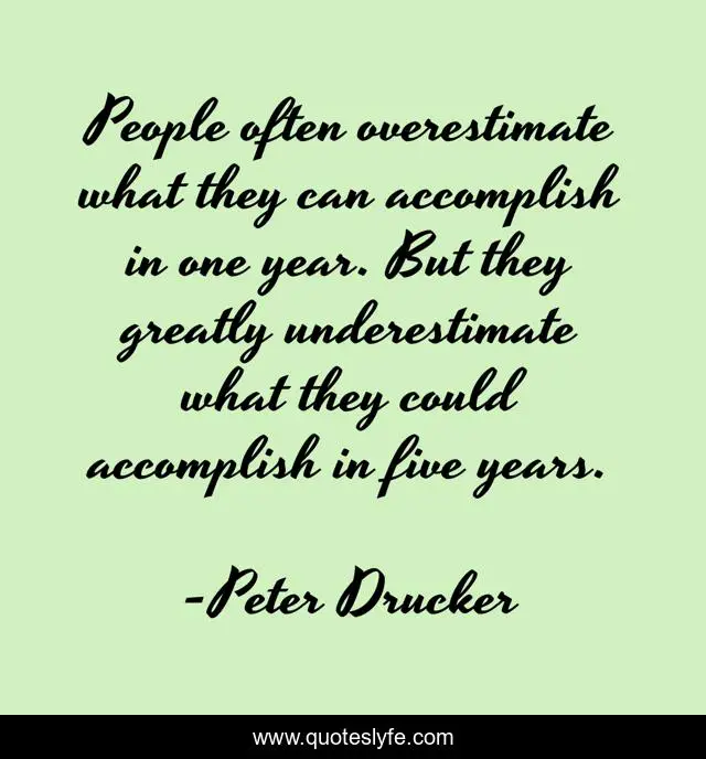 People often overestimate what they can accomplish in one year. But they greatly underestimate what they could accomplish in five years.