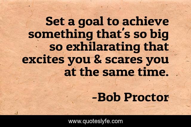 Set a goal to achieve something that's so big so exhilarating that excites you & scares you at the same time.