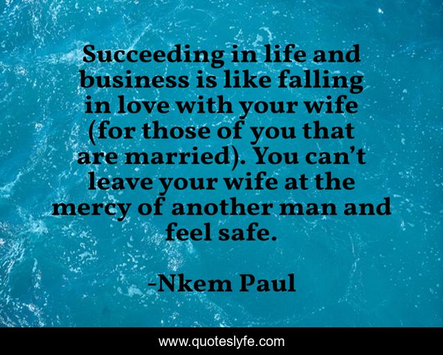 Succeeding in life and business is like falling in love with your wife (for those of you that are married). You can’t leave your wife at the mercy of another man and feel safe.
