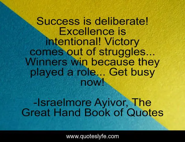 Success is deliberate! Excellence is intentional! Victory comes out of struggles... Winners win because they played a role... Get busy now!
