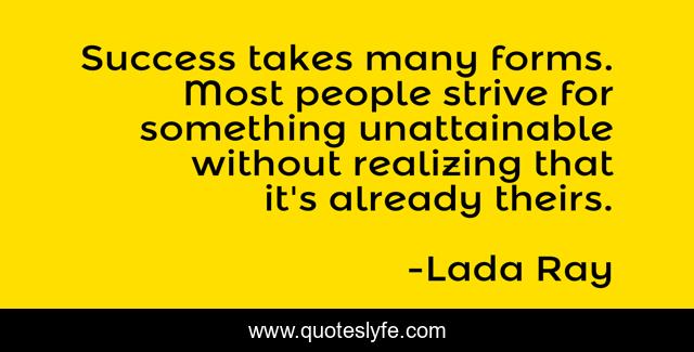 Success takes many forms. Most people strive for something unattainable without realizing that it's already theirs.