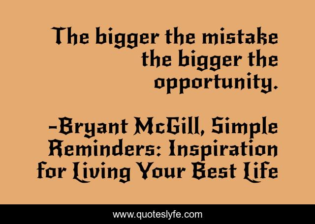 The bigger the mistake the bigger the opportunity.