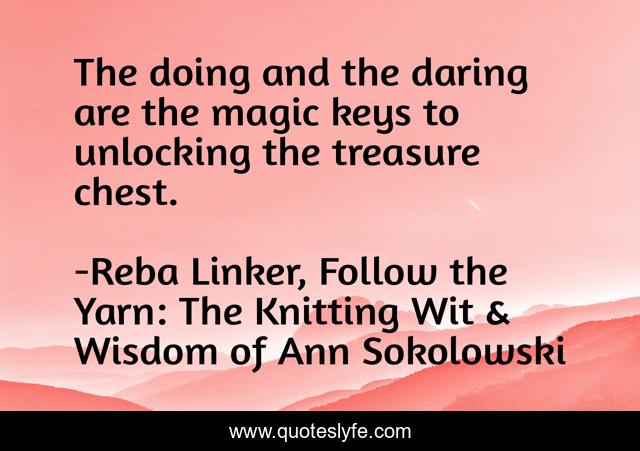 The doing and the daring are the magic keys to unlocking the treasure chest.