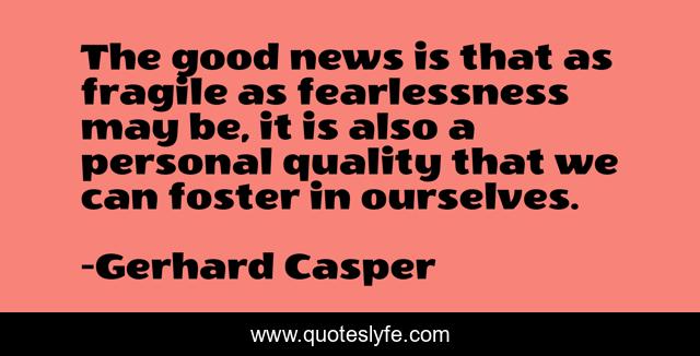 The good news is that as fragile as fearlessness may be, it is also a personal quality that we can foster in ourselves.