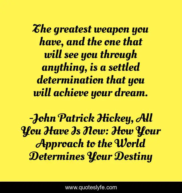 The greatest weapon you have, and the one that will see you through anything, is a settled determination that you will achieve your dream.