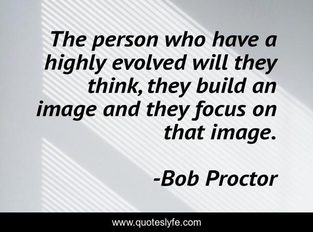 The person who have a highly evolved will they think, they build an image and they focus on that image.