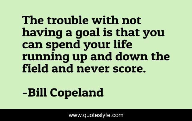 The trouble with not having a goal is that you can spend your life running up and down the field and never score.