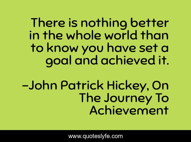 There is nothing better in the whole world than to know you have set a goal and achieved it.