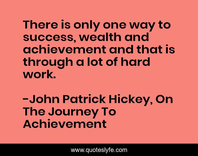 There is only one way to success, wealth and achievement and that is through a lot of hard work.