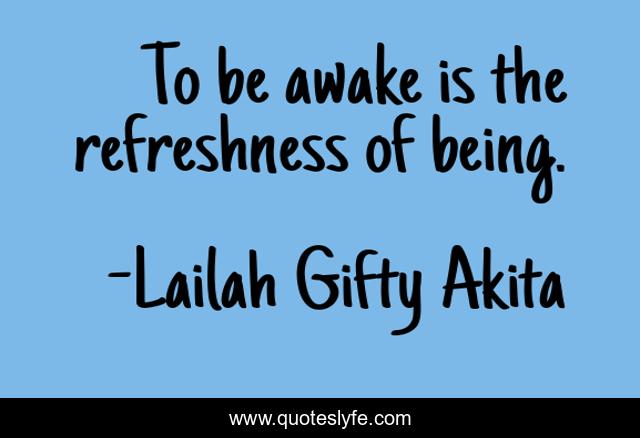 To be awake is the refreshness of being.