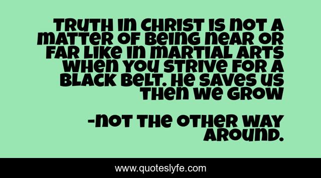 Truth in Christ is not a matter of being near or far like in martial arts when you strive for a black belt. He saves us then we grow