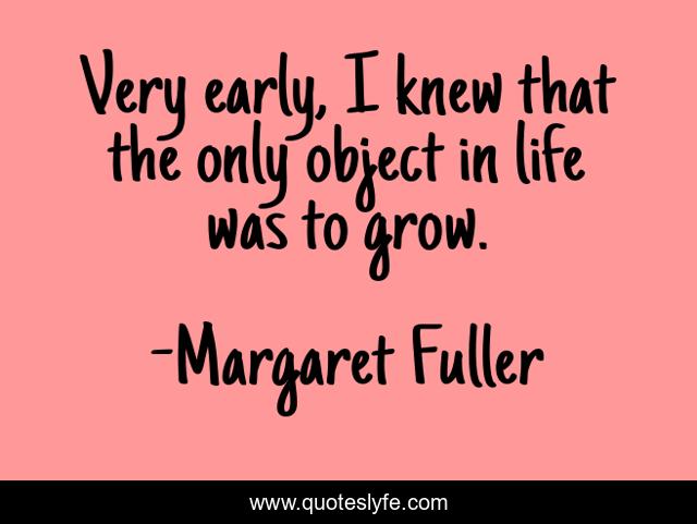 Very early, I knew that the only object in life was to grow.