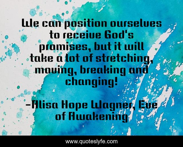We can position ourselves to receive God's promises, but it will take a lot of stretching, moving, breaking and changing!