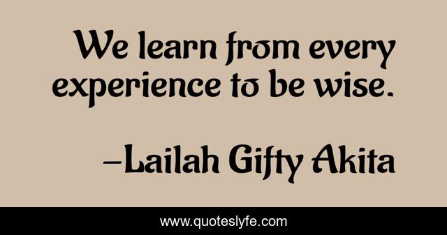 We learn from every experience to be wise.
