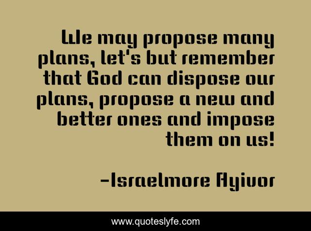 We may propose many plans, let's but remember that God can dispose our plans, propose a new and better ones and impose them on us!