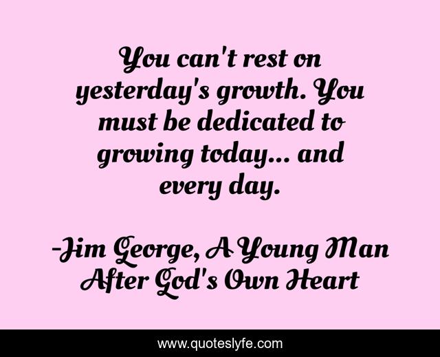 You can't rest on yesterday's growth. You must be dedicated to growing today... and every day.