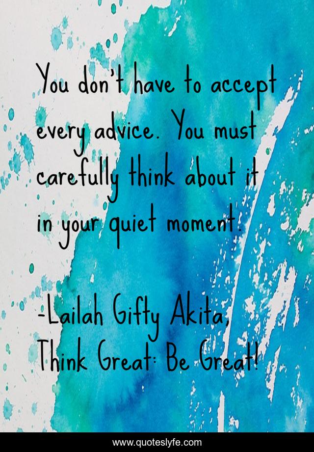 You don’t have to accept every advice. You must carefully think about it in your quiet moment.