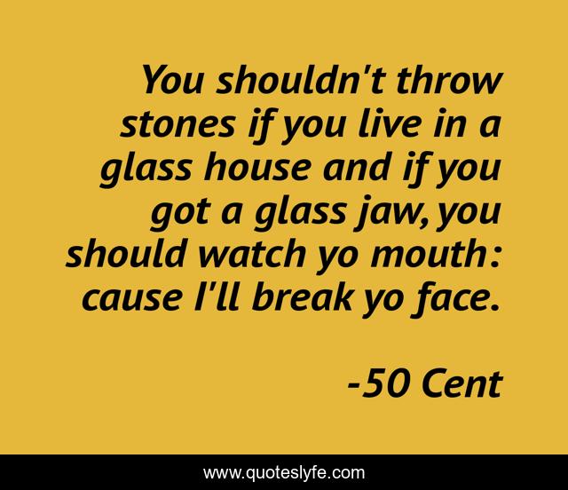 You shouldn't throw stones if you live in a glass house and if you got a glass jaw, you should watch yo mouth: cause I'll break yo face.