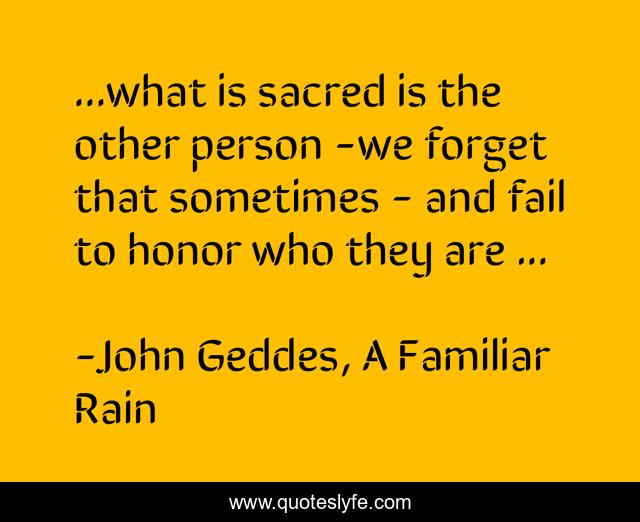 ...what is sacred is the other person -we forget that sometimes - and fail to honor who they are ...