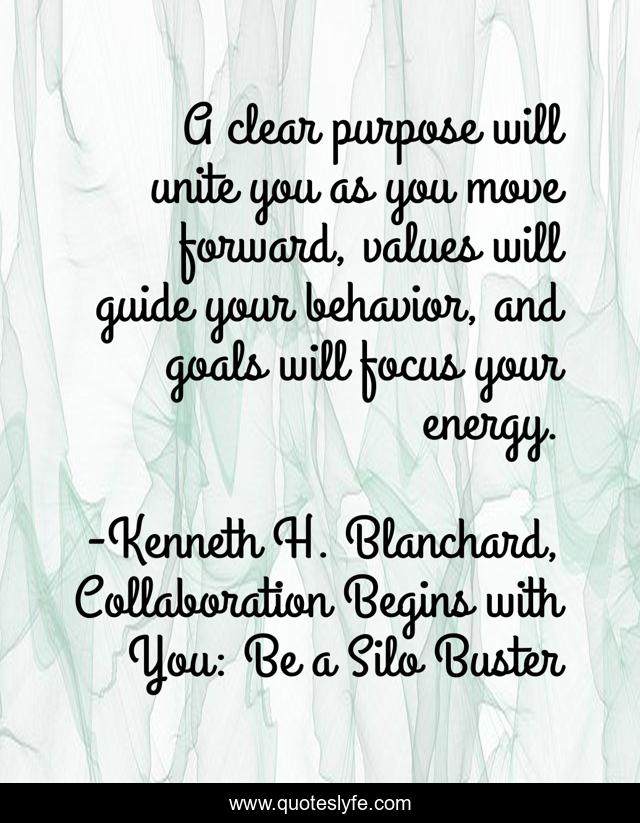 A clear purpose will unite you as you move forward, values will guide your behavior, and goals will focus your energy.