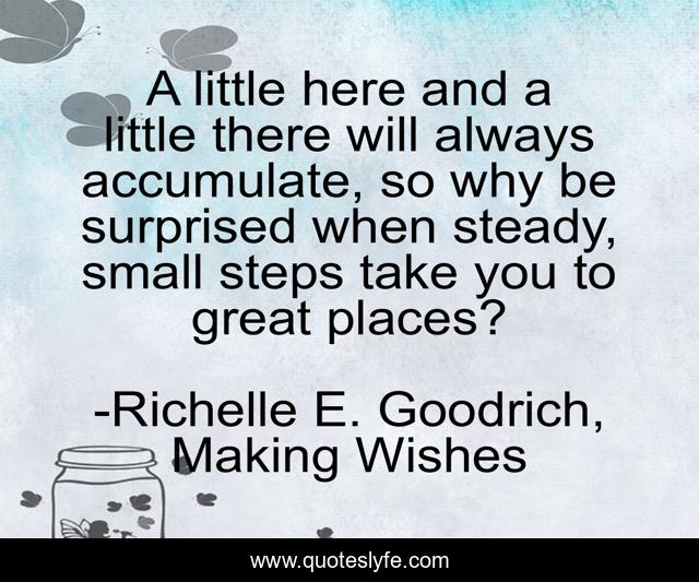 A little here and a little there will always accumulate, so why be surprised when steady, small steps take you to great places?